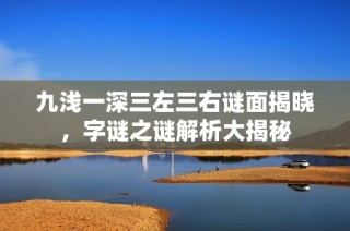 九浅一深三左三右谜面揭晓，字谜之谜解析大揭秘