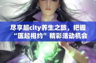 尽享超city养生之旅，把握“医起相约”精彩活动机会