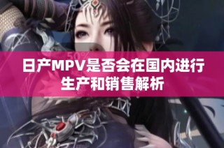 日产MPV是否会在国内进行生产和销售解析