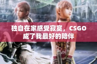 独自在家感受寂寞，CSGO成了我最好的陪伴