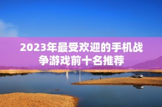 2023年最受欢迎的手机战争游戏前十名推荐