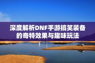 深度解析DNF手游搞笑装备的奇特效果与趣味玩法