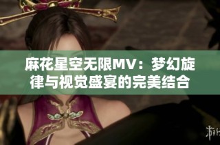 麻花星空无限MV：梦幻旋律与视觉盛宴的完美结合