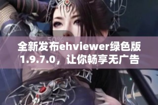 全新发布ehviewer绿色版1.9.7.0，让你畅享无广告看片体验