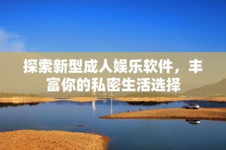 探索新型成人娱乐软件，丰富你的私密生活选择