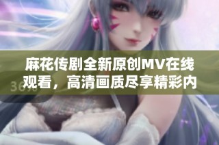 麻花传剧全新原创MV在线观看，高清画质尽享精彩内容