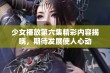 少女播放第六集精彩内容揭晓，期待发展使人心动