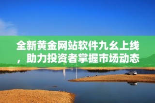 全新黄金网站软件九幺上线，助力投资者掌握市场动态
