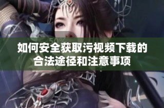 如何安全获取污视频下载的合法途径和注意事项