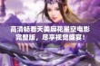 高清畅看天美麻花星空电影完整版，尽享视觉盛宴！