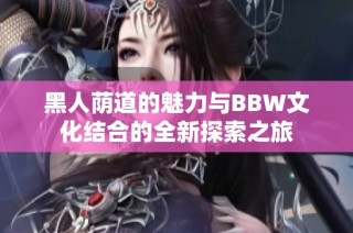 黑人荫道的魅力与BBW文化结合的全新探索之旅