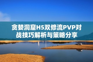 贪婪洞窟H5双修流PVP对战技巧解析与策略分享