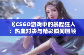 《CSGO游戏中的暴躁狂人：热血对决与精彩瞬间回顾》