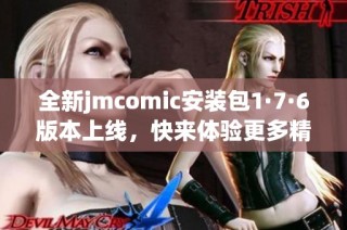 全新jmcomic安装包1·7·6版本上线，快来体验更多精彩功能！