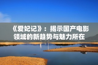 《爱妃记》：揭示国产电影领域的新趋势与魅力所在