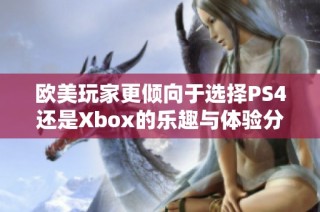 欧美玩家更倾向于选择PS4还是Xbox的乐趣与体验分析