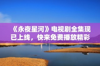 《永夜星河》电视剧全集现已上线，快来免费播放精彩内容！