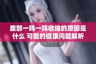 腹部一阵一阵收缩的原因是什么 可能的健康问题解析