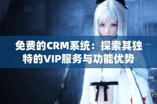 免费的CRM系统：探索其独特的VIP服务与功能优势