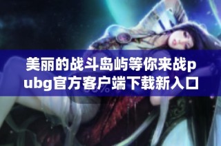 美丽的战斗岛屿等你来战pubg官方客户端下载新入口揭秘