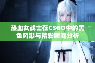 热血女战士在CSGO中的黑色风潮与精彩瞬间分析