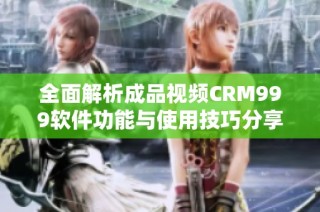 全面解析成品视频CRM999软件功能与使用技巧分享