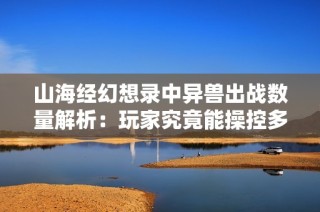 山海经幻想录中异兽出战数量解析：玩家究竟能操控多少神兽呢