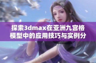 探索3dmax在亚洲九宫格模型中的应用技巧与实例分析