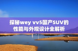 探秘wey vv5国产SUV的性能与外观设计全解析