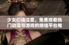 少女们请注意，免费观看热门动漫与游戏的绝佳平台推荐