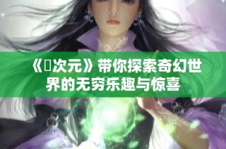 《囧次元》带你探索奇幻世界的无穷乐趣与惊喜