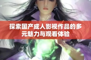 探索国产成人影视作品的多元魅力与观看体验