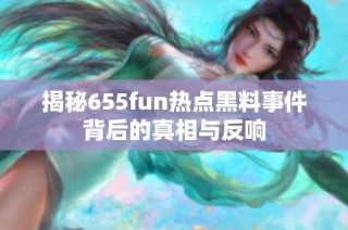 揭秘655fun热点黑料事件背后的真相与反响