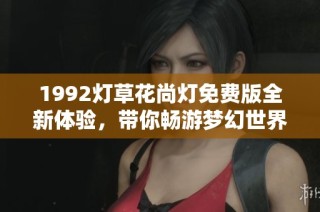 1992灯草花尚灯免费版全新体验，带你畅游梦幻世界