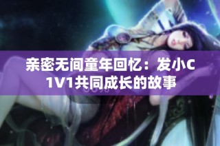 亲密无间童年回忆：发小C1V1共同成长的故事