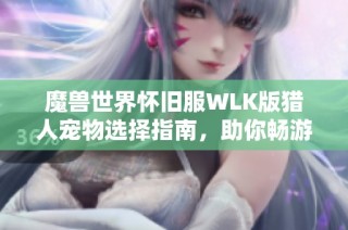 魔兽世界怀旧服WLK版猎人宠物选择指南，助你畅游艾泽拉斯