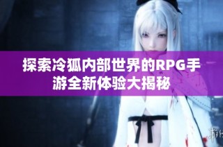 探索冷狐内部世界的RPG手游全新体验大揭秘