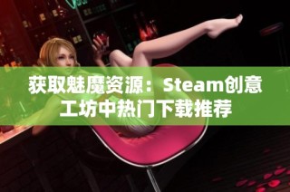 获取魅魔资源：Steam创意工坊中热门下载推荐