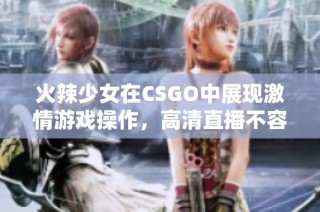 火辣少女在CSGO中展现激情游戏操作，高清直播不容错过