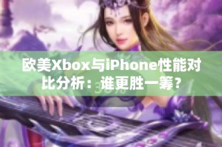 欧美Xbox与iPhone性能对比分析：谁更胜一筹？