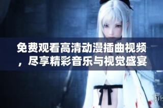 免费观看高清动漫插曲视频，尽享精彩音乐与视觉盛宴