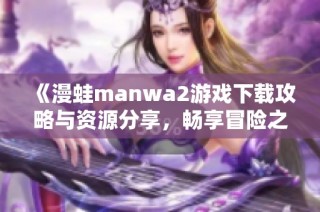 《漫蛙manwa2游戏下载攻略与资源分享，畅享冒险之旅》