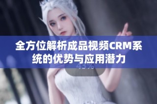 全方位解析成品视频CRM系统的优势与应用潜力