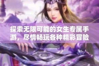 探索无限可能的女生专属手游，尽情畅玩各种精彩冒险