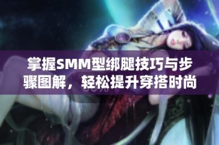 掌握SMM型绑腿技巧与步骤图解，轻松提升穿搭时尚感