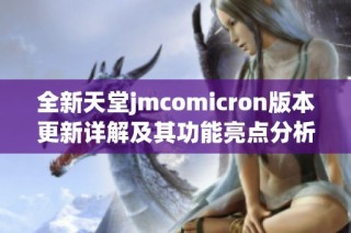 全新天堂jmcomicron版本更新详解及其功能亮点分析