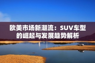 欧美市场新潮流：SUV车型的崛起与发展趋势解析