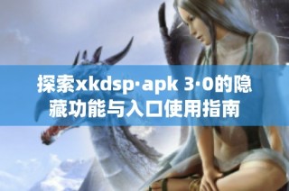 探索xkdsp·apk 3·0的隐藏功能与入口使用指南