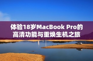 体验18岁MacBook Pro的高清功能与重焕生机之旅