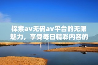 探索av无码av平台的无限魅力，享受每日精彩内容的快乐